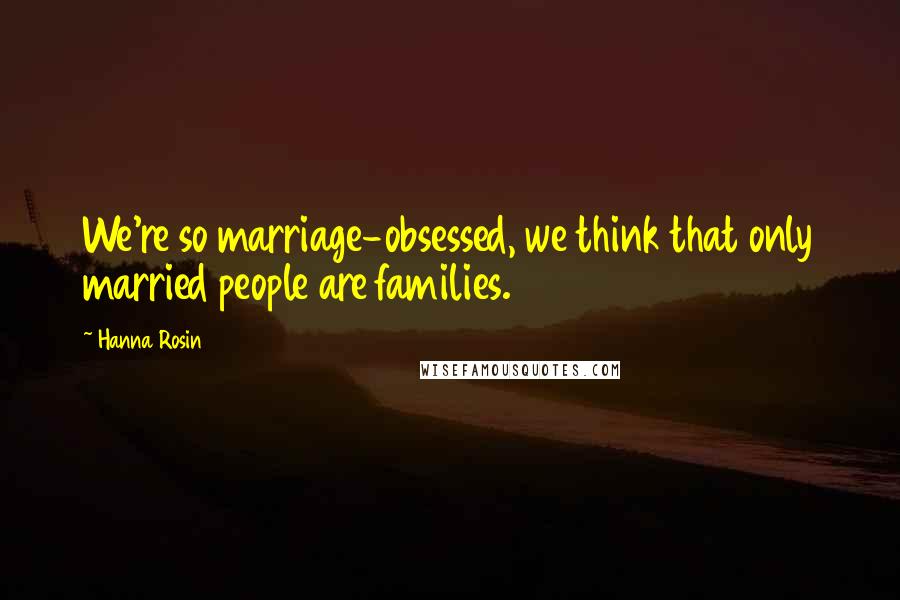 Hanna Rosin Quotes: We're so marriage-obsessed, we think that only married people are families.