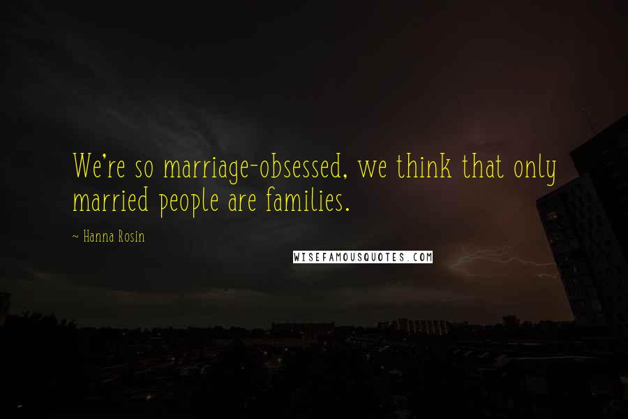 Hanna Rosin Quotes: We're so marriage-obsessed, we think that only married people are families.