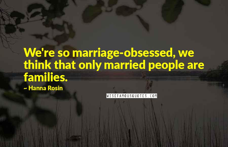 Hanna Rosin Quotes: We're so marriage-obsessed, we think that only married people are families.