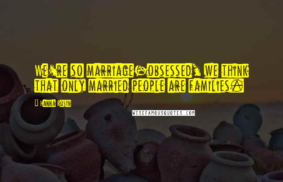 Hanna Rosin Quotes: We're so marriage-obsessed, we think that only married people are families.