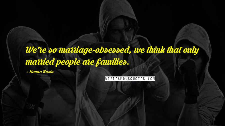 Hanna Rosin Quotes: We're so marriage-obsessed, we think that only married people are families.