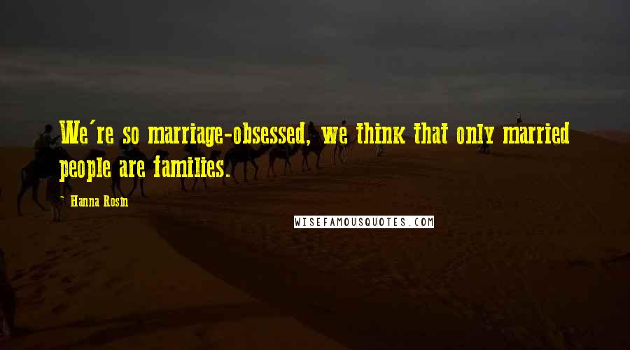Hanna Rosin Quotes: We're so marriage-obsessed, we think that only married people are families.