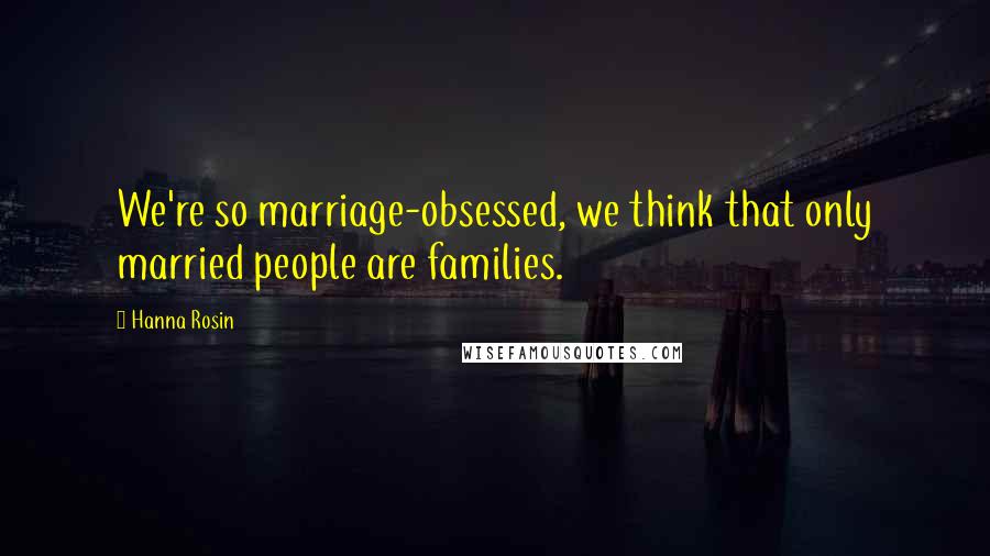 Hanna Rosin Quotes: We're so marriage-obsessed, we think that only married people are families.