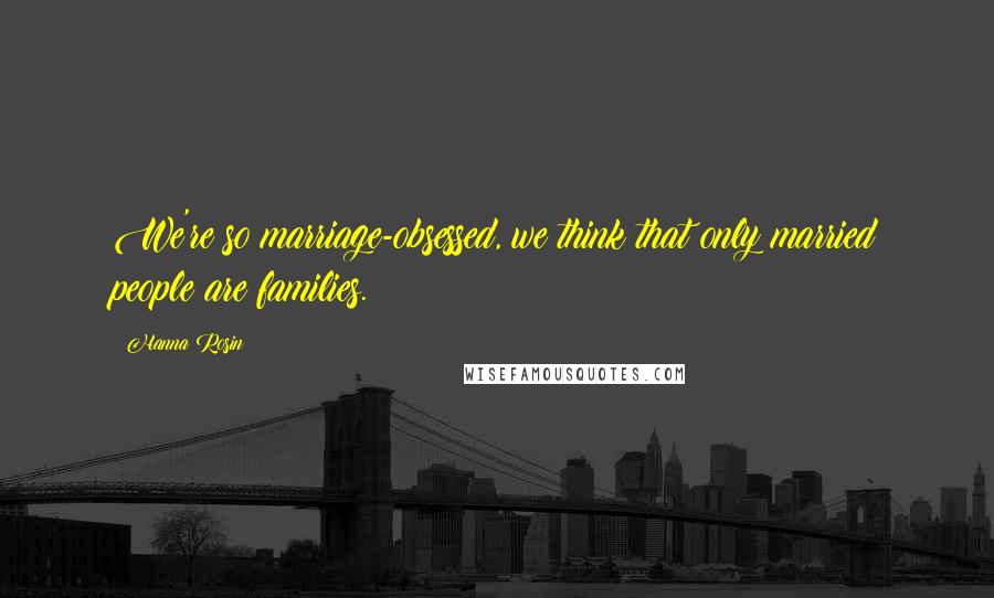 Hanna Rosin Quotes: We're so marriage-obsessed, we think that only married people are families.