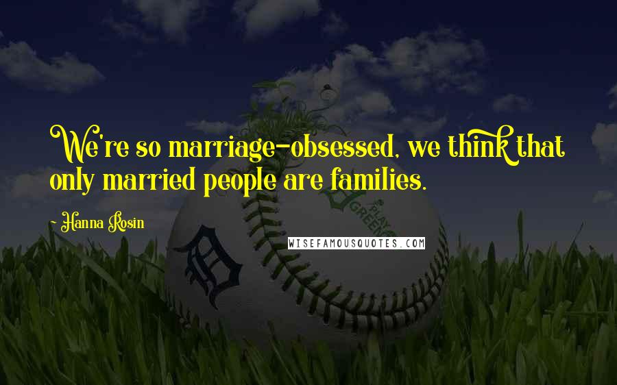 Hanna Rosin Quotes: We're so marriage-obsessed, we think that only married people are families.