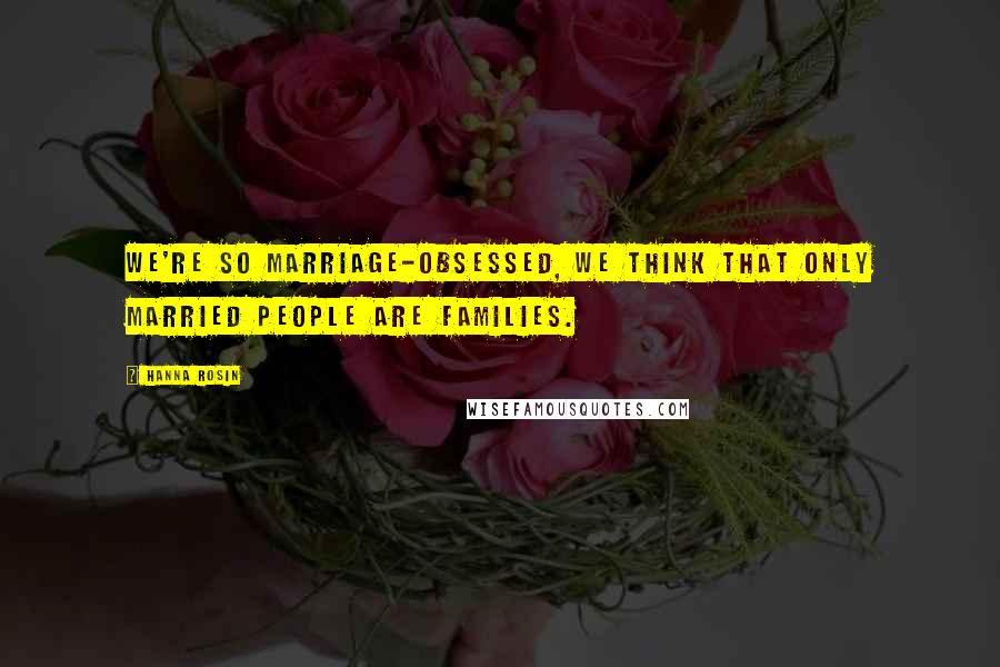 Hanna Rosin Quotes: We're so marriage-obsessed, we think that only married people are families.