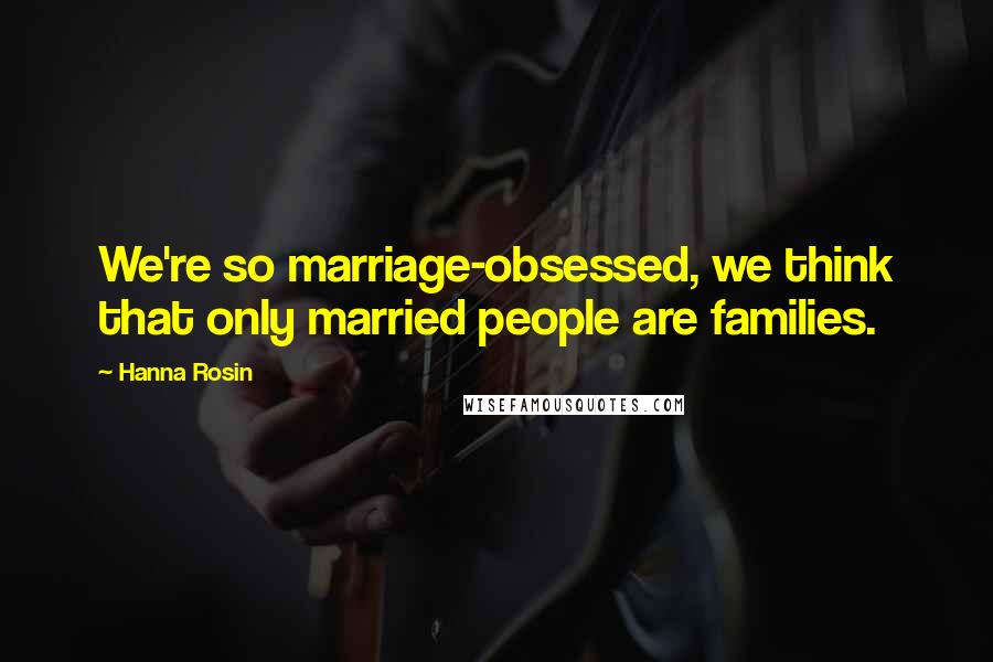 Hanna Rosin Quotes: We're so marriage-obsessed, we think that only married people are families.