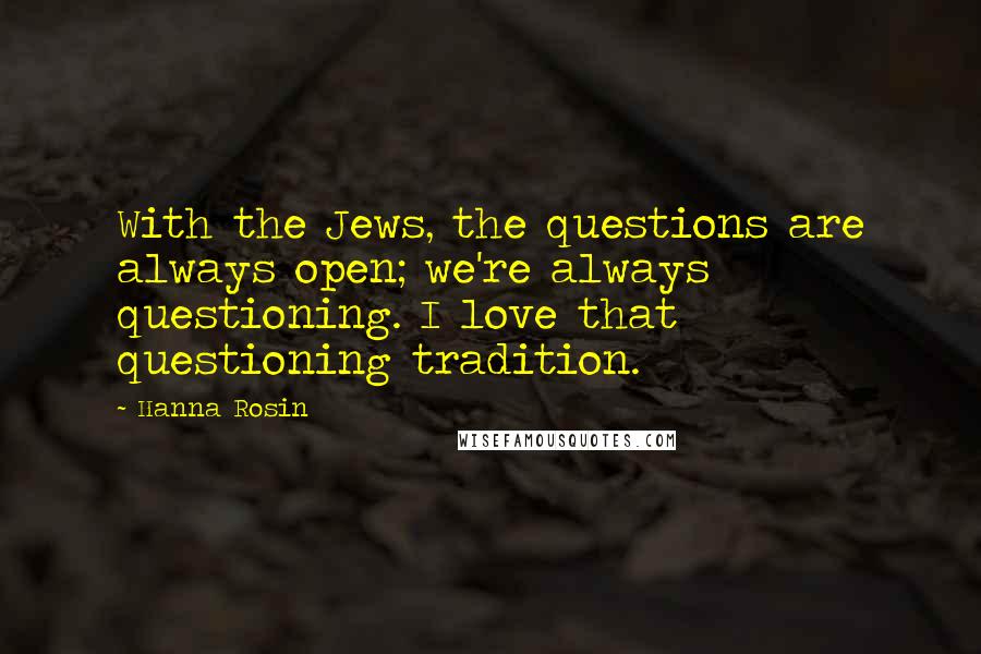 Hanna Rosin Quotes: With the Jews, the questions are always open; we're always questioning. I love that questioning tradition.