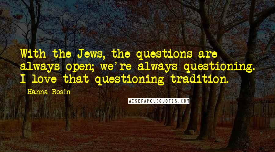 Hanna Rosin Quotes: With the Jews, the questions are always open; we're always questioning. I love that questioning tradition.