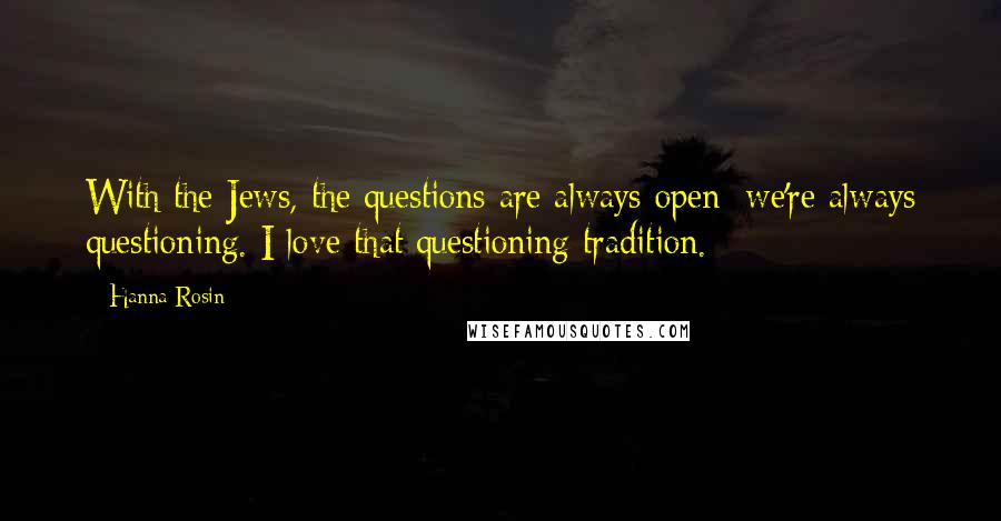 Hanna Rosin Quotes: With the Jews, the questions are always open; we're always questioning. I love that questioning tradition.