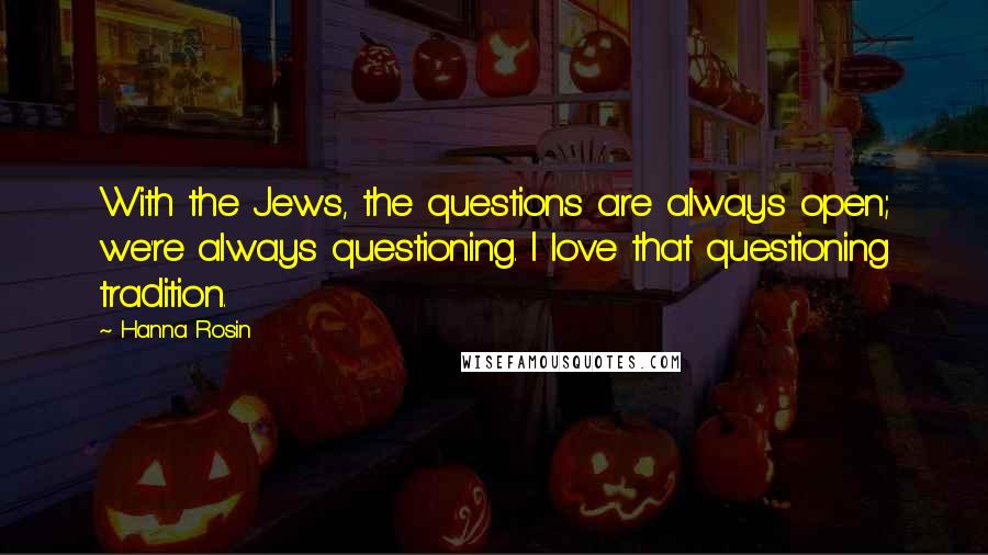 Hanna Rosin Quotes: With the Jews, the questions are always open; we're always questioning. I love that questioning tradition.