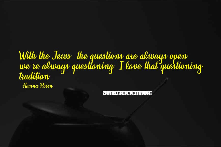 Hanna Rosin Quotes: With the Jews, the questions are always open; we're always questioning. I love that questioning tradition.