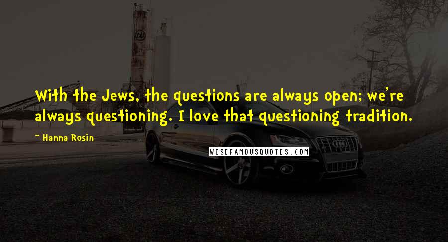 Hanna Rosin Quotes: With the Jews, the questions are always open; we're always questioning. I love that questioning tradition.