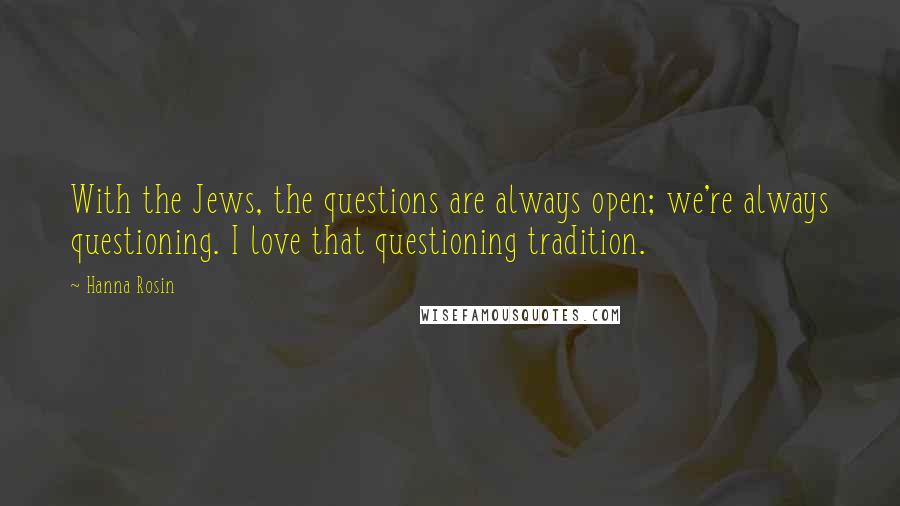 Hanna Rosin Quotes: With the Jews, the questions are always open; we're always questioning. I love that questioning tradition.