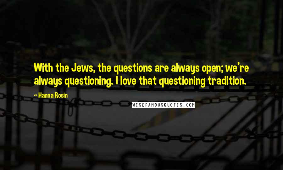 Hanna Rosin Quotes: With the Jews, the questions are always open; we're always questioning. I love that questioning tradition.
