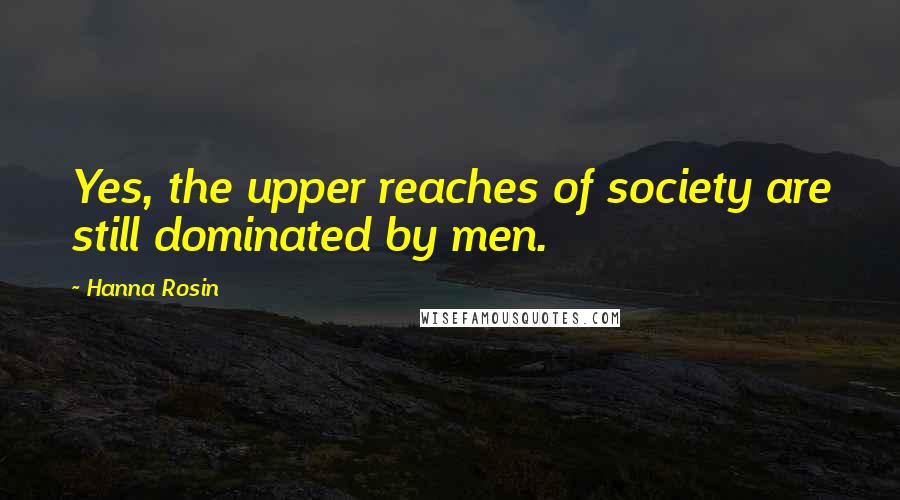 Hanna Rosin Quotes: Yes, the upper reaches of society are still dominated by men.