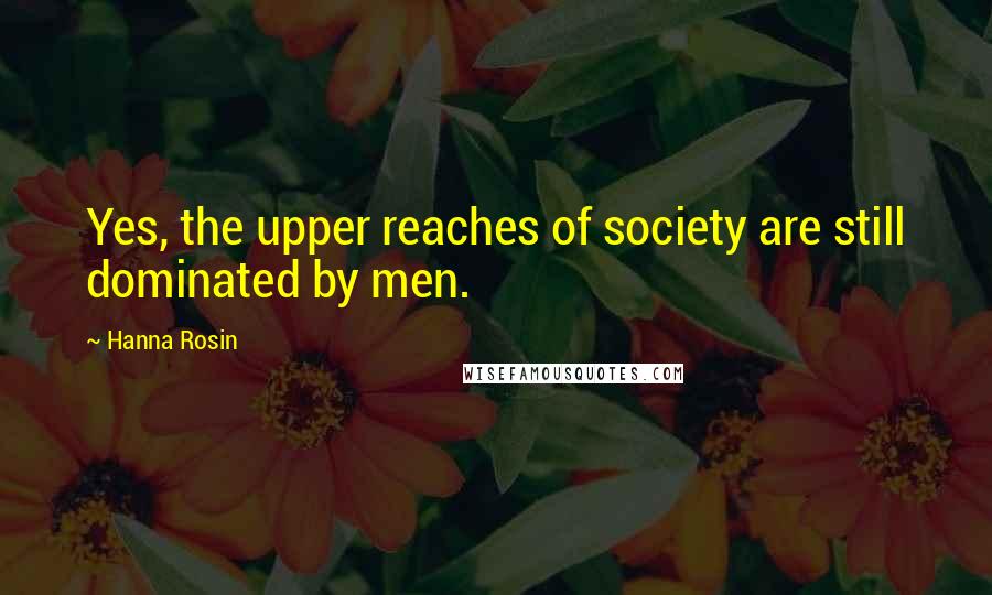 Hanna Rosin Quotes: Yes, the upper reaches of society are still dominated by men.