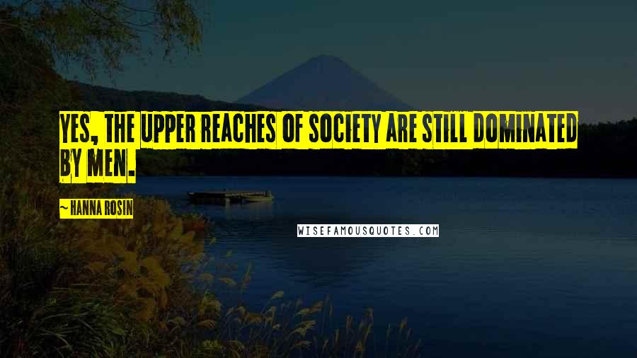 Hanna Rosin Quotes: Yes, the upper reaches of society are still dominated by men.