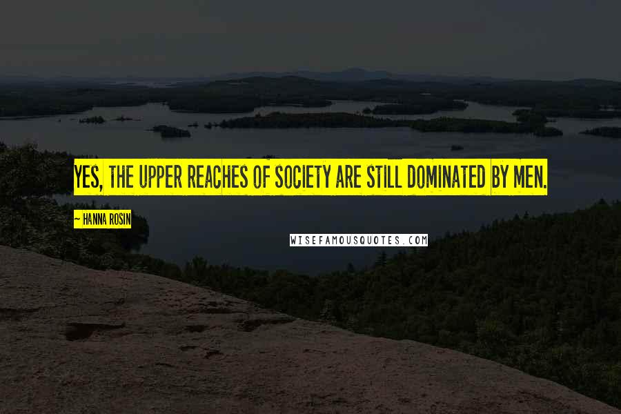 Hanna Rosin Quotes: Yes, the upper reaches of society are still dominated by men.