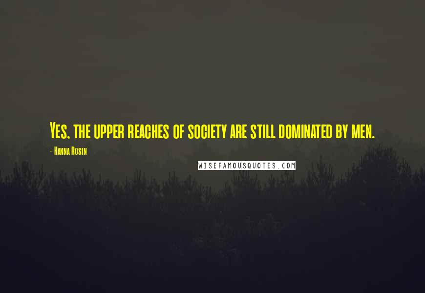 Hanna Rosin Quotes: Yes, the upper reaches of society are still dominated by men.