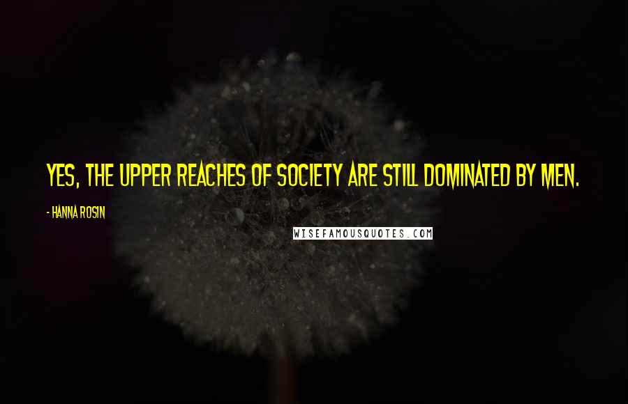 Hanna Rosin Quotes: Yes, the upper reaches of society are still dominated by men.
