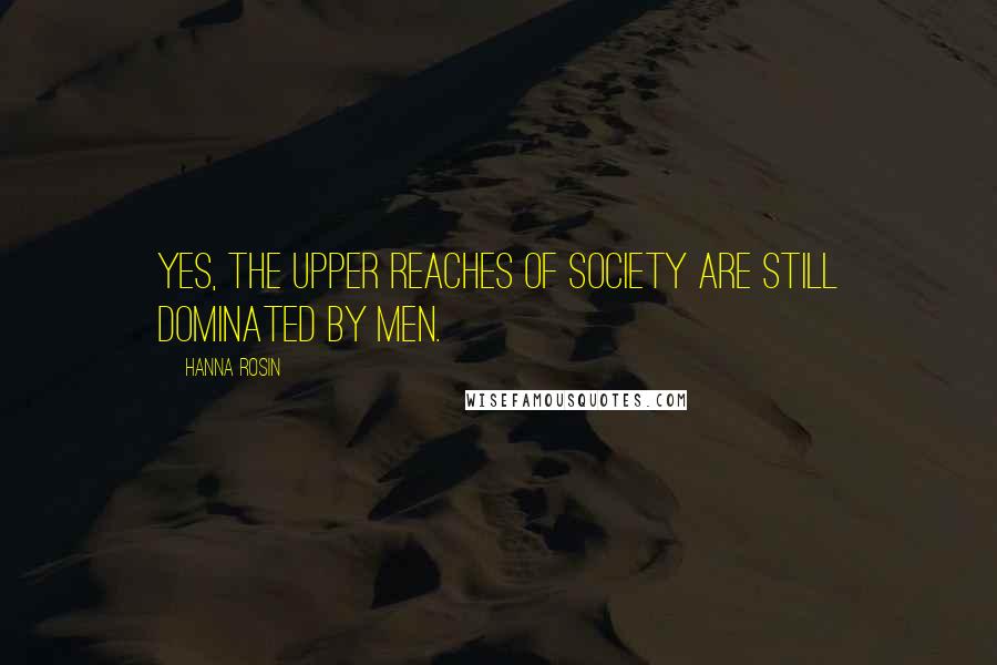 Hanna Rosin Quotes: Yes, the upper reaches of society are still dominated by men.