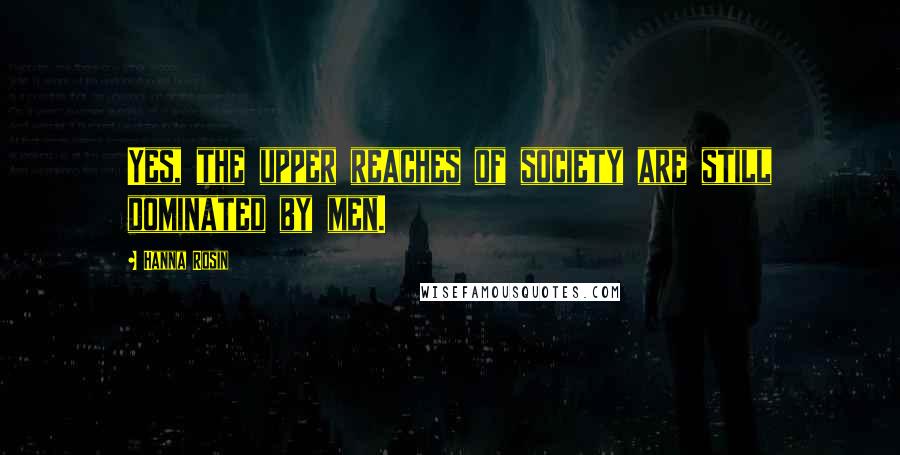 Hanna Rosin Quotes: Yes, the upper reaches of society are still dominated by men.