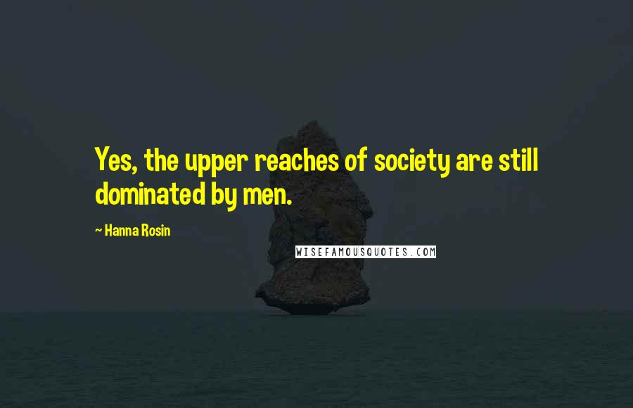 Hanna Rosin Quotes: Yes, the upper reaches of society are still dominated by men.
