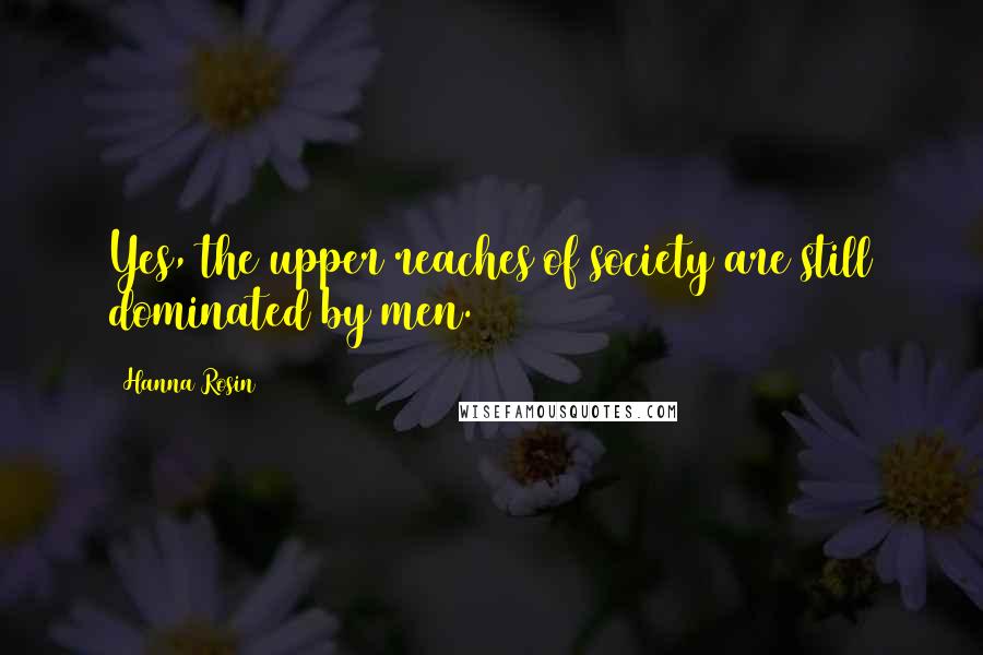 Hanna Rosin Quotes: Yes, the upper reaches of society are still dominated by men.