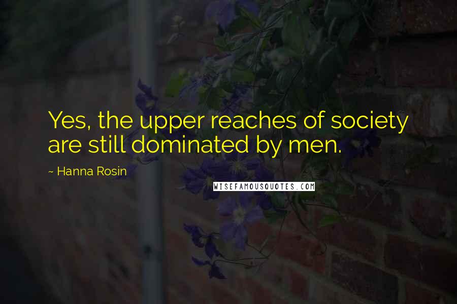 Hanna Rosin Quotes: Yes, the upper reaches of society are still dominated by men.