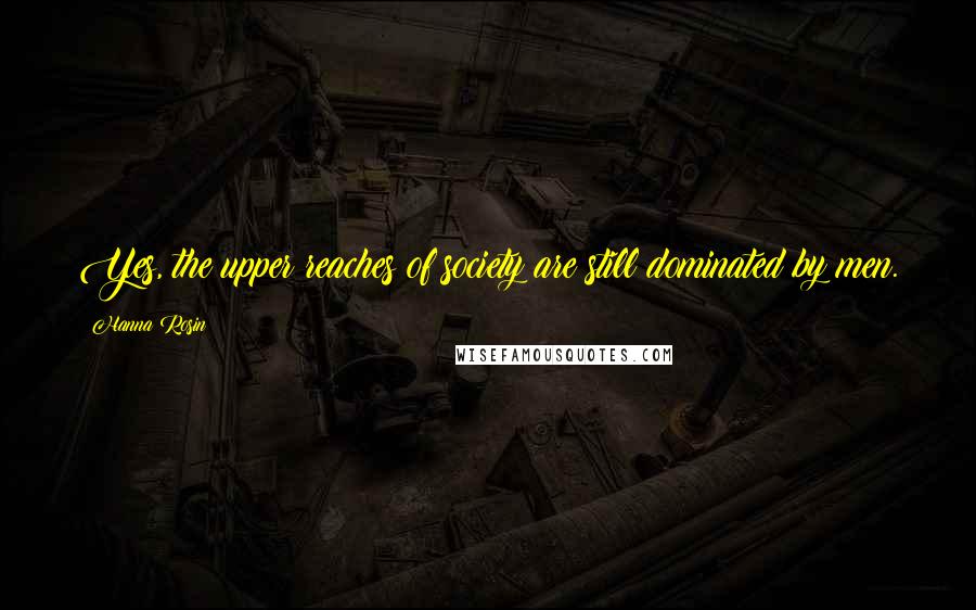 Hanna Rosin Quotes: Yes, the upper reaches of society are still dominated by men.