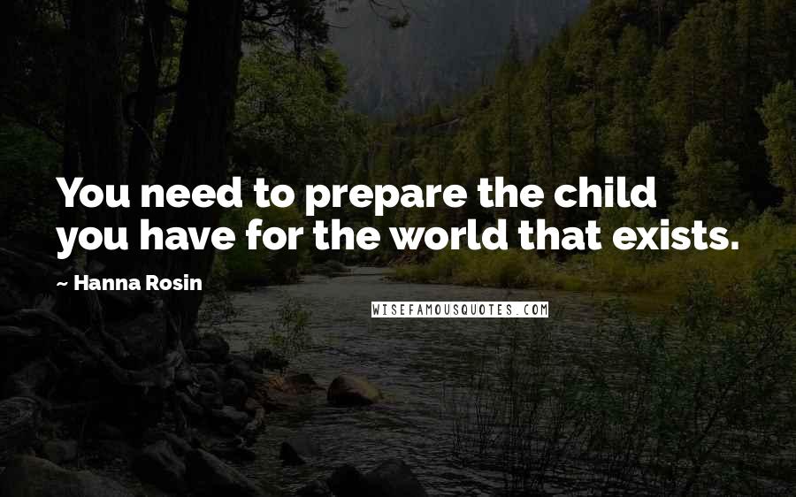 Hanna Rosin Quotes: You need to prepare the child you have for the world that exists.