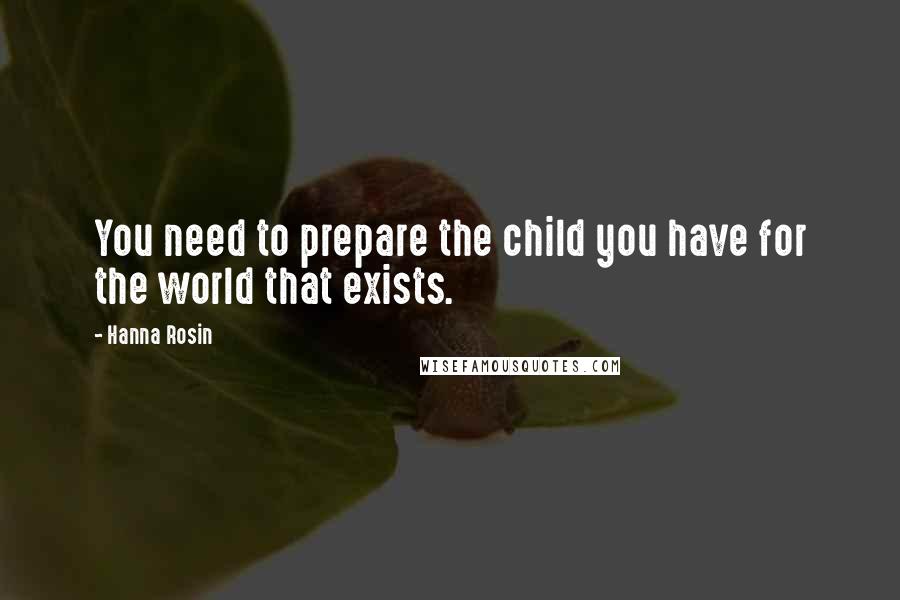 Hanna Rosin Quotes: You need to prepare the child you have for the world that exists.