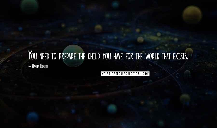 Hanna Rosin Quotes: You need to prepare the child you have for the world that exists.