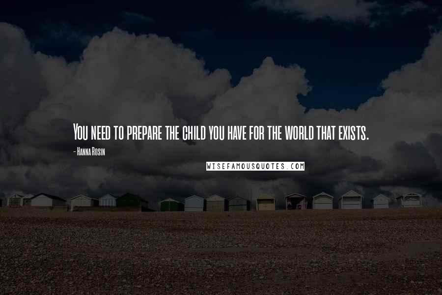 Hanna Rosin Quotes: You need to prepare the child you have for the world that exists.