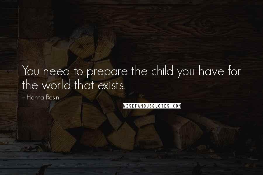 Hanna Rosin Quotes: You need to prepare the child you have for the world that exists.