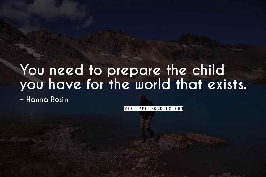 Hanna Rosin Quotes: You need to prepare the child you have for the world that exists.