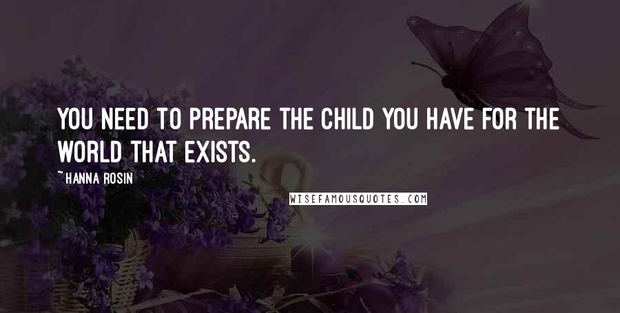Hanna Rosin Quotes: You need to prepare the child you have for the world that exists.