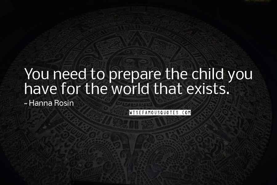 Hanna Rosin Quotes: You need to prepare the child you have for the world that exists.