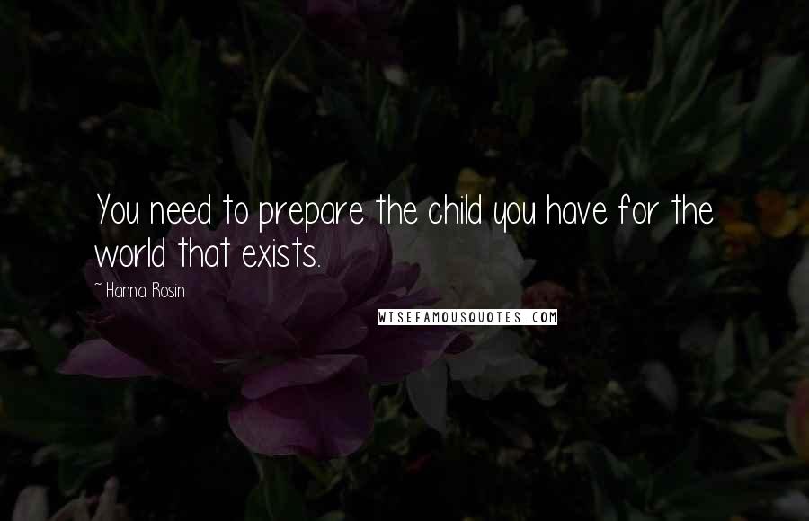 Hanna Rosin Quotes: You need to prepare the child you have for the world that exists.