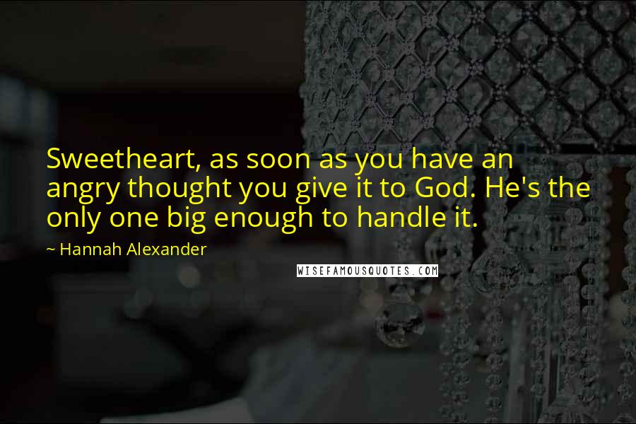 Hannah Alexander Quotes: Sweetheart, as soon as you have an angry thought you give it to God. He's the only one big enough to handle it.