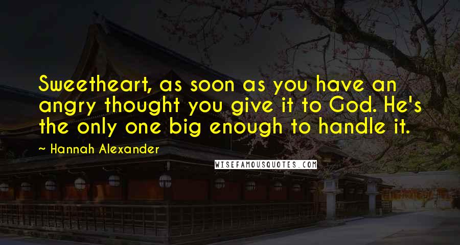 Hannah Alexander Quotes: Sweetheart, as soon as you have an angry thought you give it to God. He's the only one big enough to handle it.