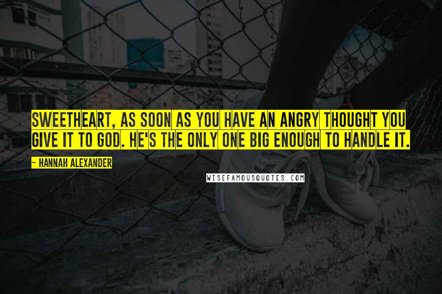 Hannah Alexander Quotes: Sweetheart, as soon as you have an angry thought you give it to God. He's the only one big enough to handle it.