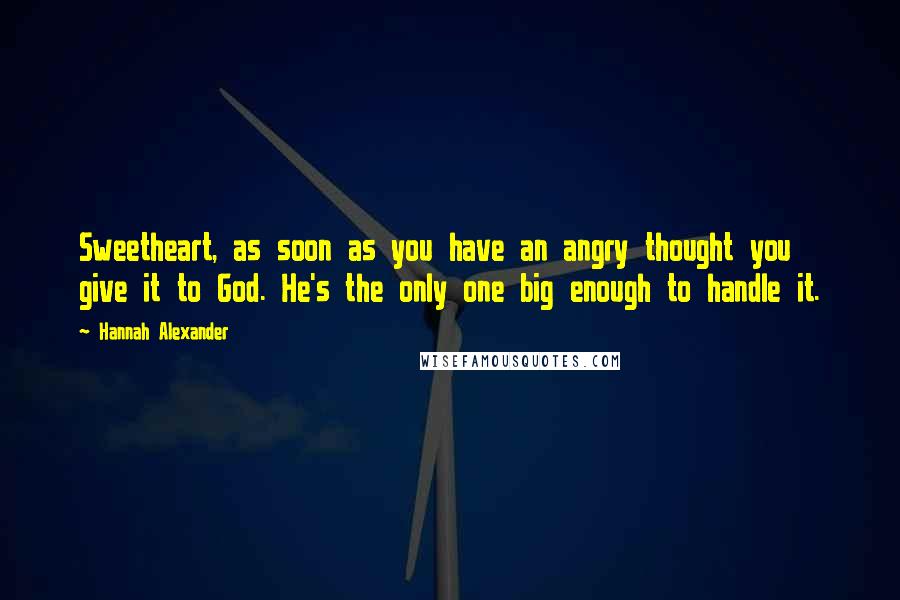 Hannah Alexander Quotes: Sweetheart, as soon as you have an angry thought you give it to God. He's the only one big enough to handle it.