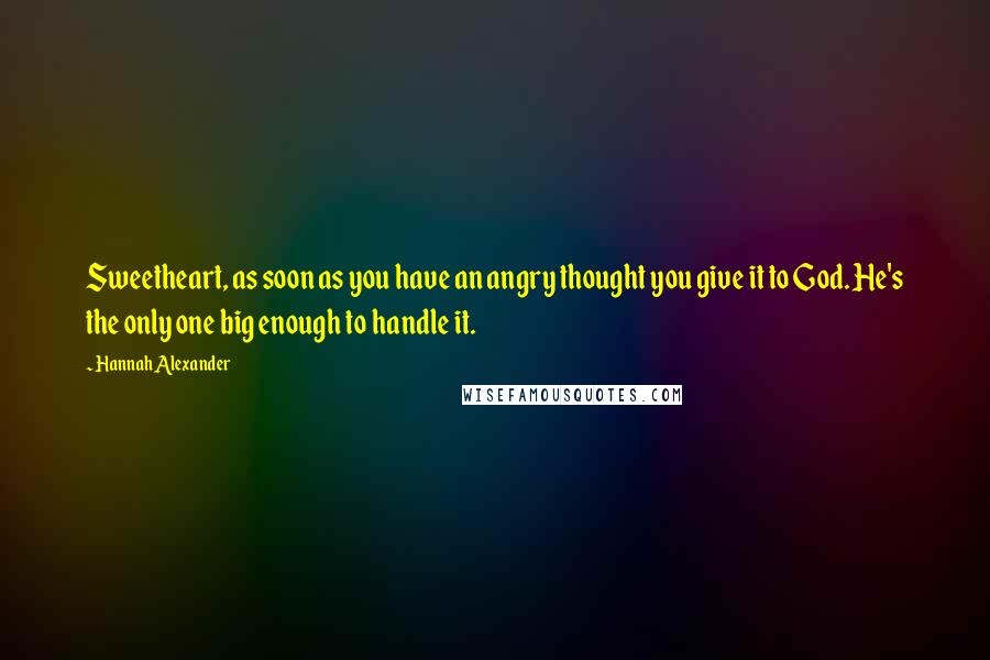 Hannah Alexander Quotes: Sweetheart, as soon as you have an angry thought you give it to God. He's the only one big enough to handle it.