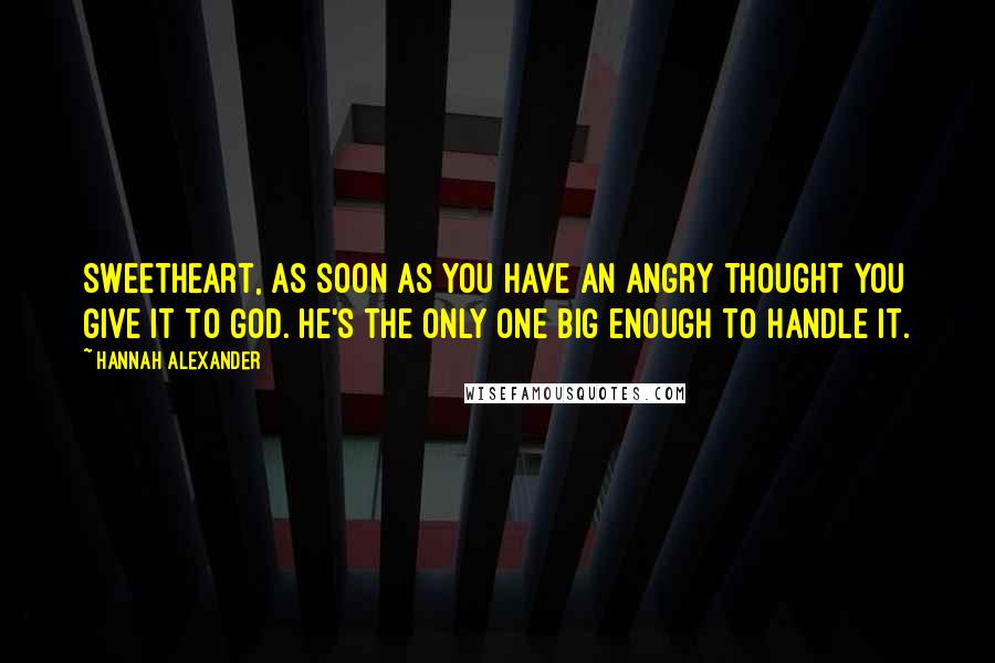 Hannah Alexander Quotes: Sweetheart, as soon as you have an angry thought you give it to God. He's the only one big enough to handle it.