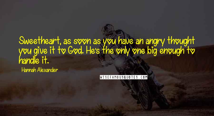 Hannah Alexander Quotes: Sweetheart, as soon as you have an angry thought you give it to God. He's the only one big enough to handle it.