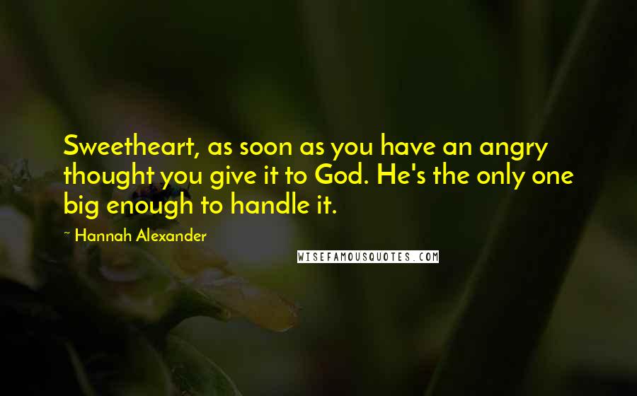 Hannah Alexander Quotes: Sweetheart, as soon as you have an angry thought you give it to God. He's the only one big enough to handle it.