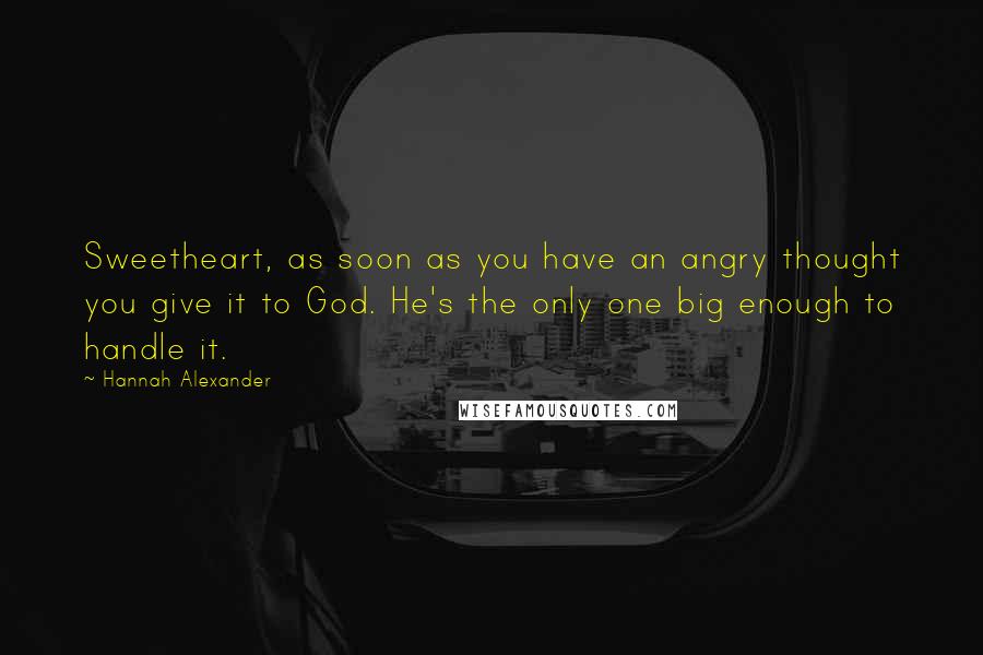 Hannah Alexander Quotes: Sweetheart, as soon as you have an angry thought you give it to God. He's the only one big enough to handle it.