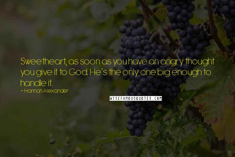 Hannah Alexander Quotes: Sweetheart, as soon as you have an angry thought you give it to God. He's the only one big enough to handle it.